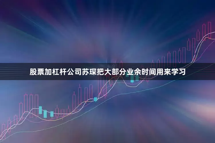 股票加杠杆公司苏琛把大部分业余时间用来学习