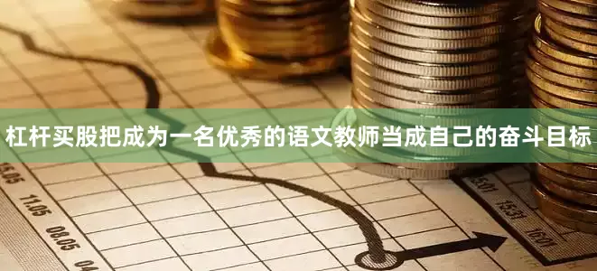 杠杆买股把成为一名优秀的语文教师当成自己的奋斗目标