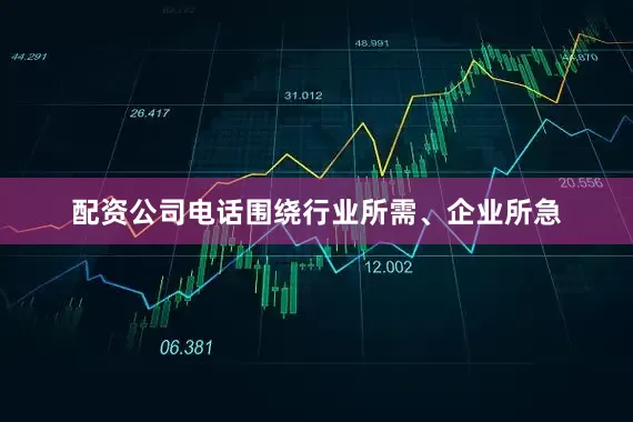 配资公司电话围绕行业所需、企业所急