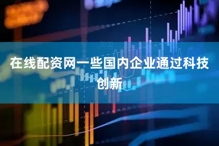 在线配资网一些国内企业通过科技创新