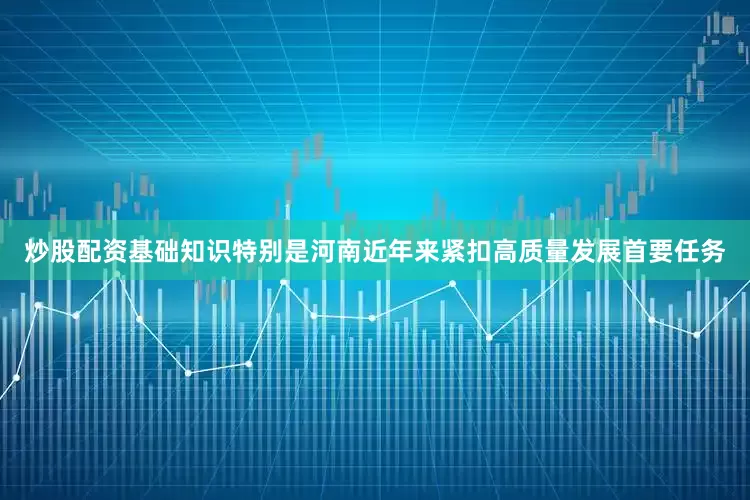 炒股配资基础知识特别是河南近年来紧扣高质量发展首要任务