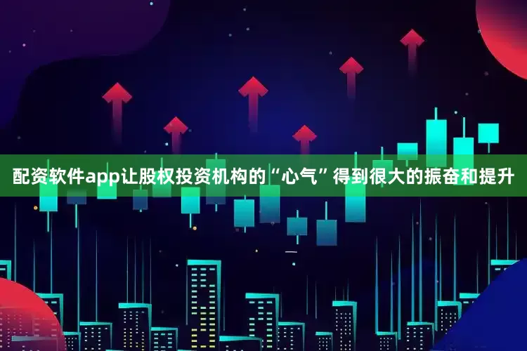 配资软件app让股权投资机构的“心气”得到很大的振奋和提升