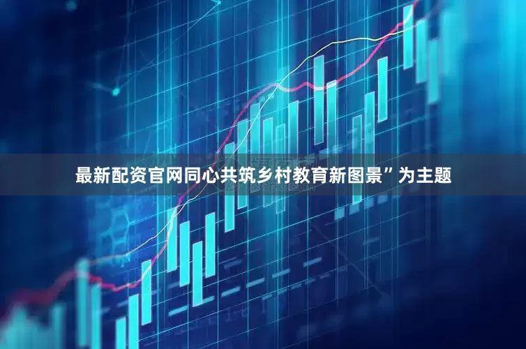 最新配资官网同心共筑乡村教育新图景”为主题