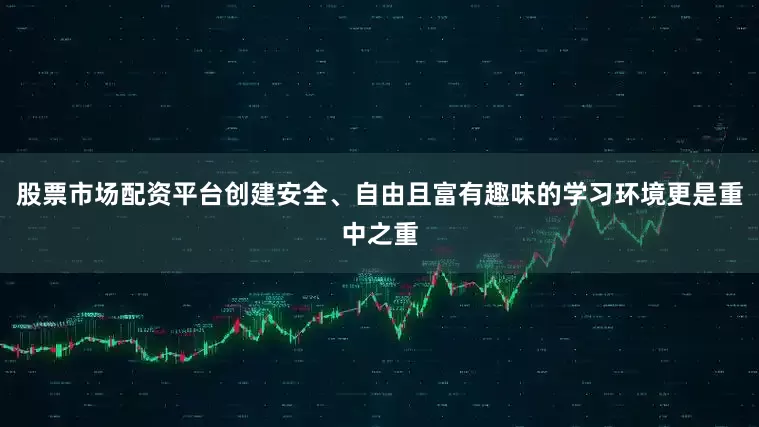 股票市场配资平台创建安全、自由且富有趣味的学习环境更是重中之重