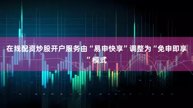 在线配资炒股开户服务由“易申快享”调整为“免申即享”模式
