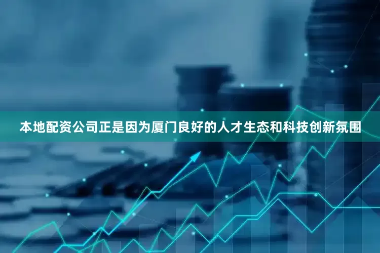 本地配资公司正是因为厦门良好的人才生态和科技创新氛围