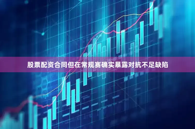 股票配资合同但在常规赛确实暴露对抗不足缺陷
