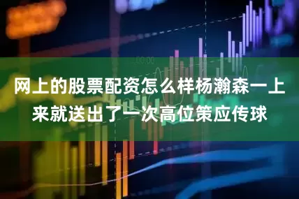 网上的股票配资怎么样杨瀚森一上来就送出了一次高位策应传球