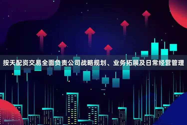 按天配资交易全面负责公司战略规划、业务拓展及日常经营管理