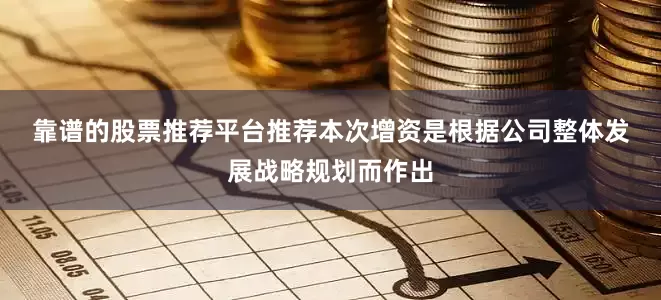 靠谱的股票推荐平台推荐　　本次增资是根据公司整体发展战略规划而作出