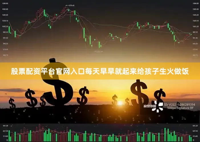 股票配资平台官网入口每天早早就起来给孩子生火做饭