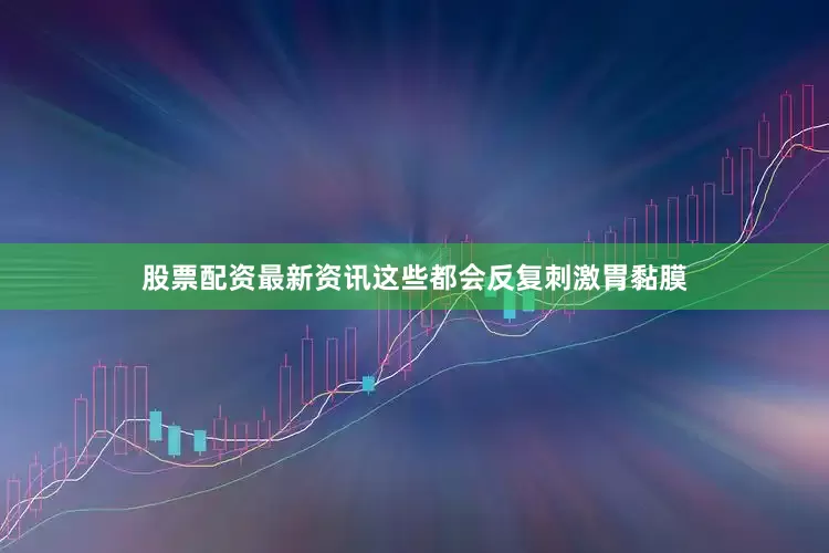 股票配资最新资讯这些都会反复刺激胃黏膜