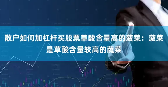 散户如何加杠杆买股票草酸含量高的菠菜：菠菜是草酸含量较高的蔬菜