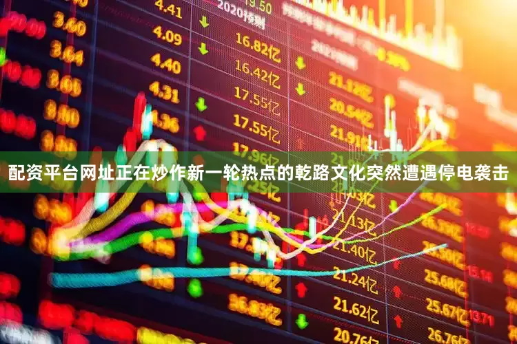 配资平台网址正在炒作新一轮热点的乾路文化突然遭遇停电袭击