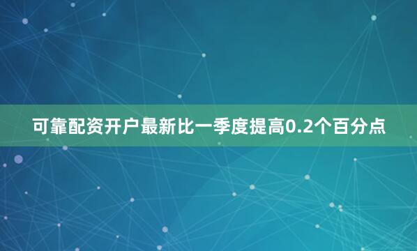 可靠配资开户最新比一季度提高0.2个百分点
