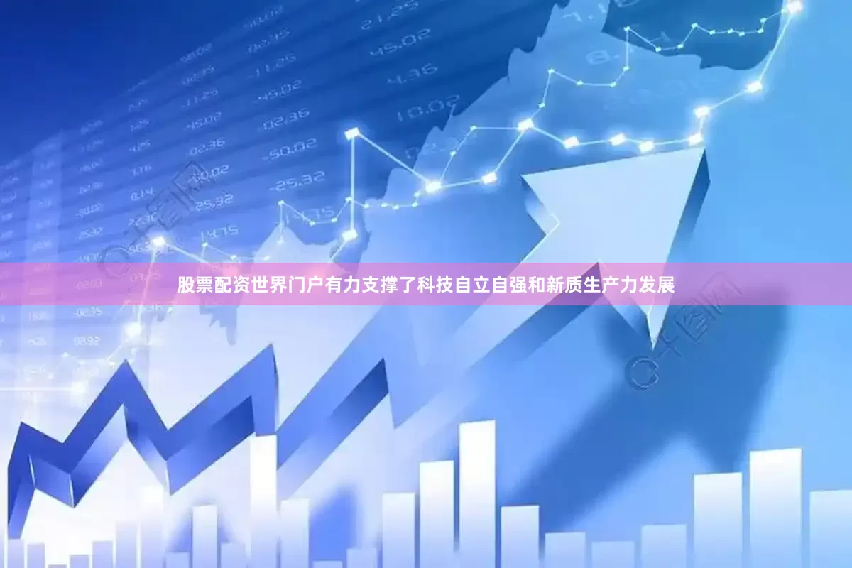 股票配资世界门户有力支撑了科技自立自强和新质生产力发展