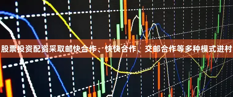 股票投资配资采取邮快合作、快快合作、交邮合作等多种模式进村