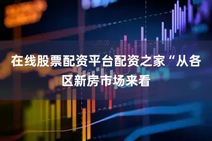在线股票配资平台配资之家“从各区新房市场来看