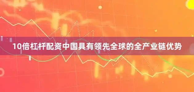 10倍杠杆配资中国具有领先全球的全产业链优势