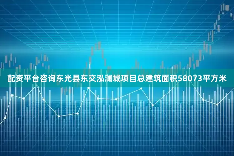 配资平台咨询东光县东交泓澜城项目总建筑面积58073平方米