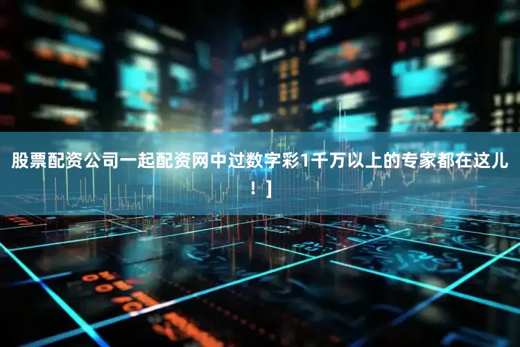 股票配资公司一起配资网中过数字彩1千万以上的专家都在这儿！]