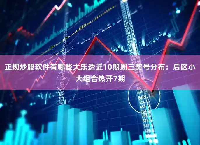 正规炒股软件有哪些大乐透近10期周三奖号分布：后区小大组合热开7期