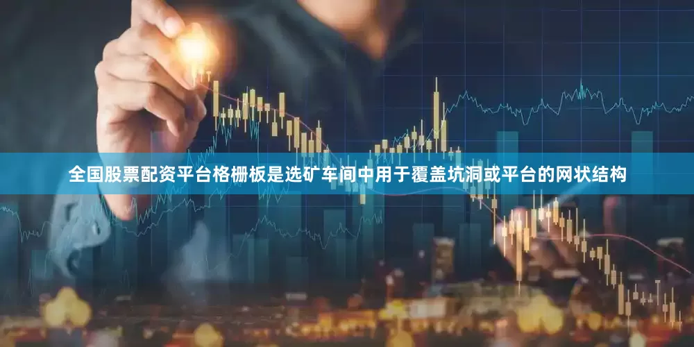 全国股票配资平台格栅板是选矿车间中用于覆盖坑洞或平台的网状结构