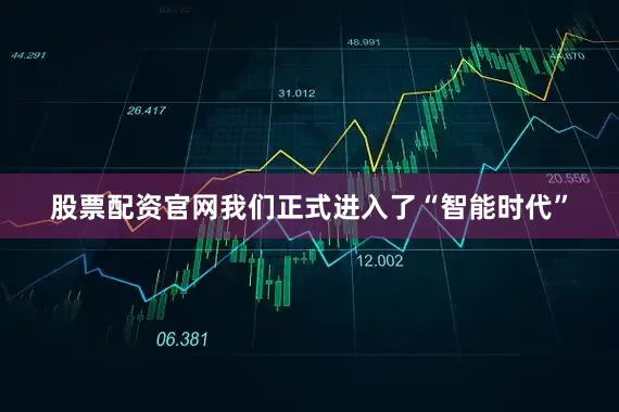 股票配资官网我们正式进入了“智能时代”