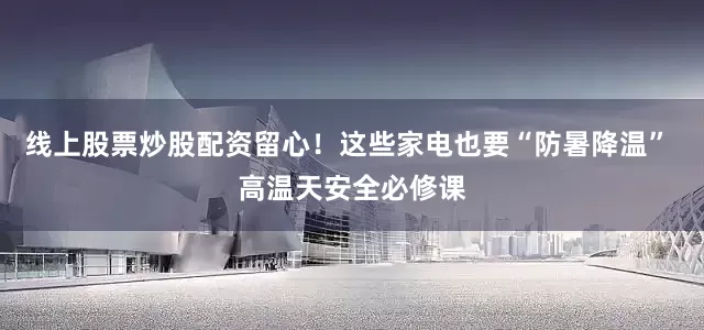 线上股票炒股配资留心！这些家电也要“防暑降温” 高温天安全必修课