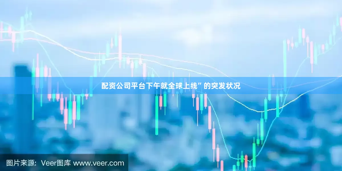 配资公司平台下午就全球上线”的突发状况