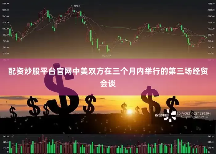 配资炒股平台官网中美双方在三个月内举行的第三场经贸会谈
