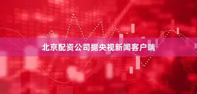 北京配资公司据央视新闻客户端