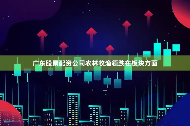 广东股票配资公司农林牧渔领跌在板块方面