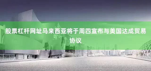 股票杠杆网址马来西亚将于周四宣布与美国达成贸易协议
