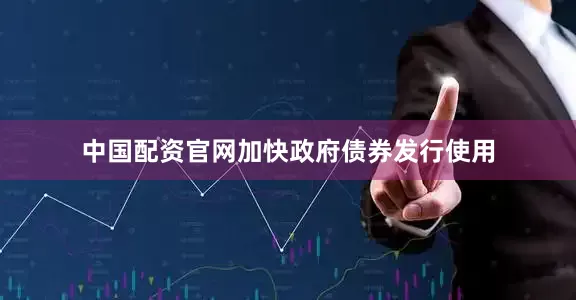 中国配资官网加快政府债券发行使用