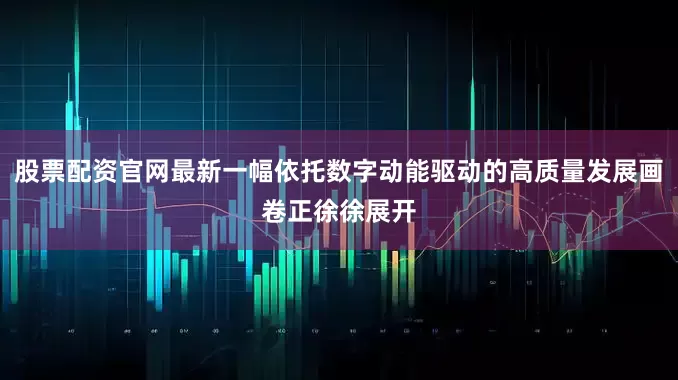 股票配资官网最新一幅依托数字动能驱动的高质量发展画卷正徐徐展开