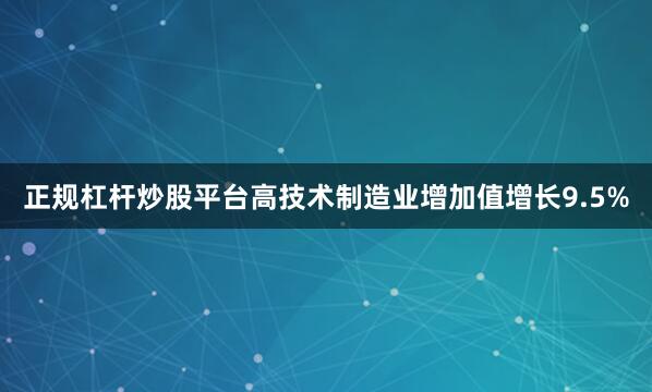 正规杠杆炒股平台高技术制造业增加值增长9.5%