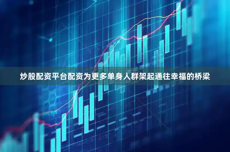 炒股配资平台配资为更多单身人群架起通往幸福的桥梁