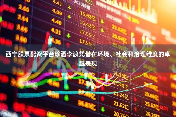 西宁股票配资平台珍酒李渡凭借在环境、社会和治理维度的卓越表现