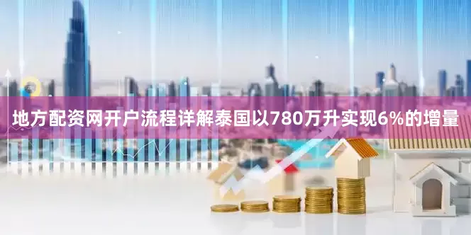 地方配资网开户流程详解泰国以780万升实现6%的增量