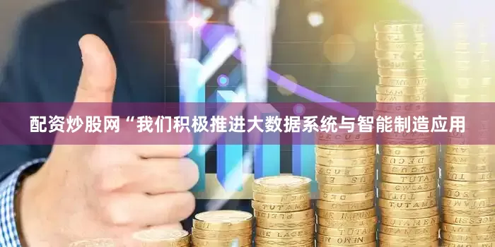 配资炒股网“我们积极推进大数据系统与智能制造应用
