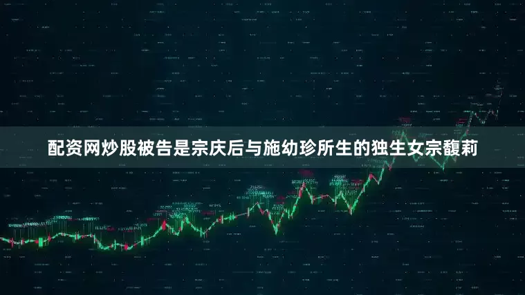 配资网炒股被告是宗庆后与施幼珍所生的独生女宗馥莉
