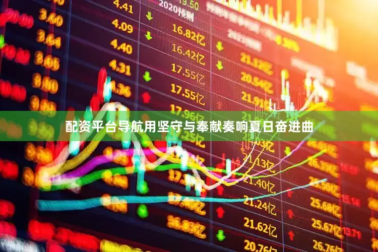 配资平台导航用坚守与奉献奏响夏日奋进曲