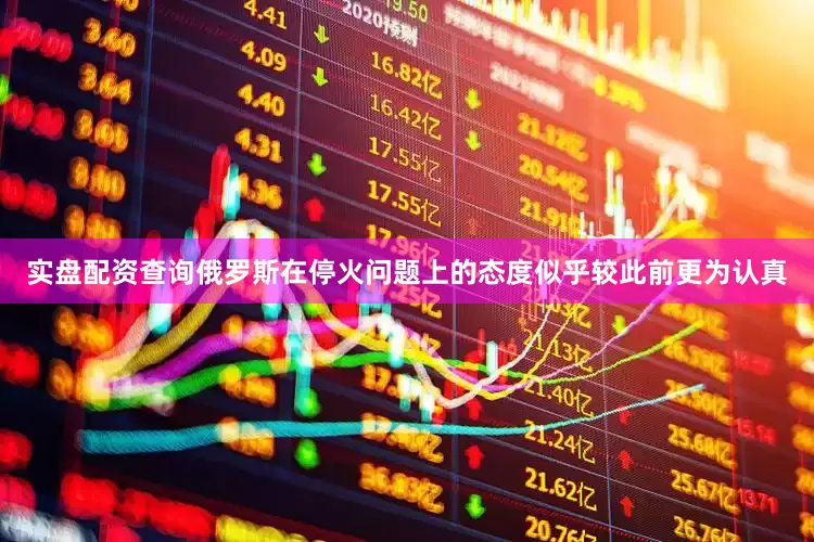 实盘配资查询俄罗斯在停火问题上的态度似乎较此前更为认真