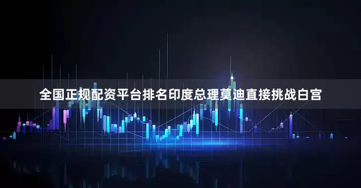 全国正规配资平台排名印度总理莫迪直接挑战白宫