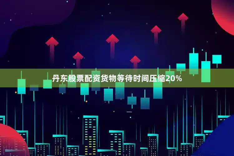 丹东股票配资货物等待时间压缩20%