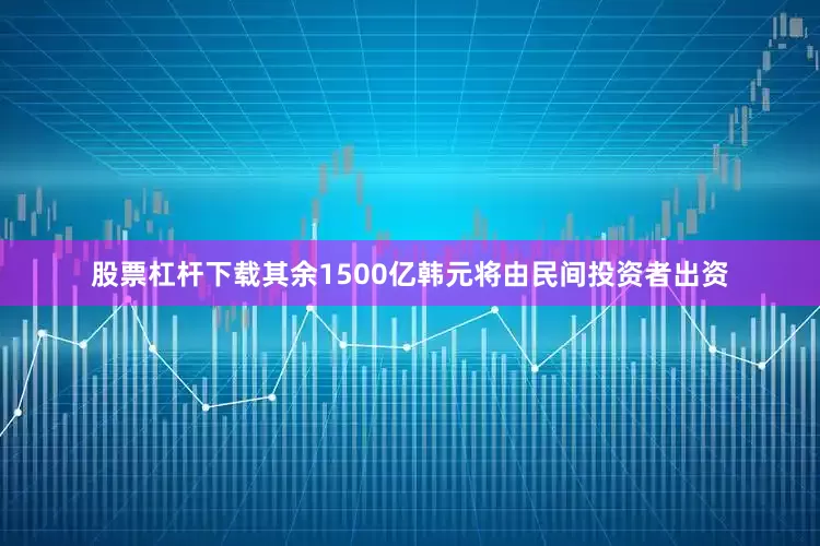 股票杠杆下载其余1500亿韩元将由民间投资者出资