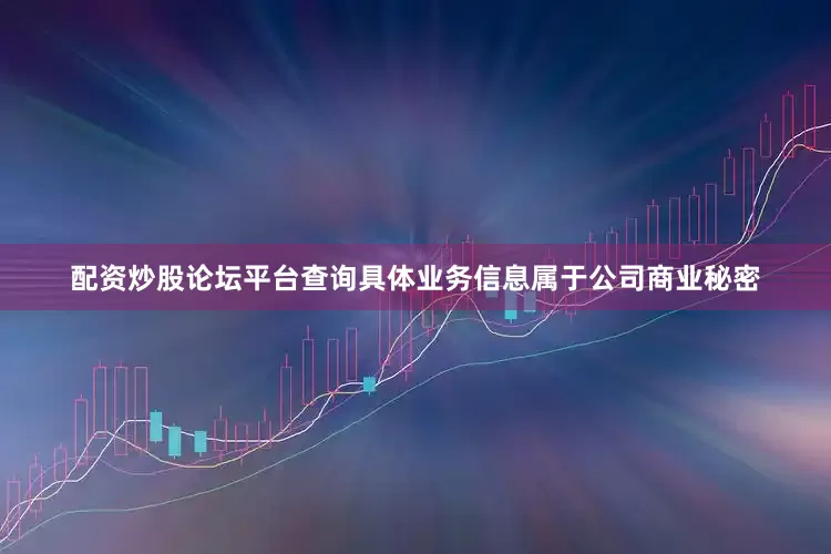配资炒股论坛平台查询具体业务信息属于公司商业秘密