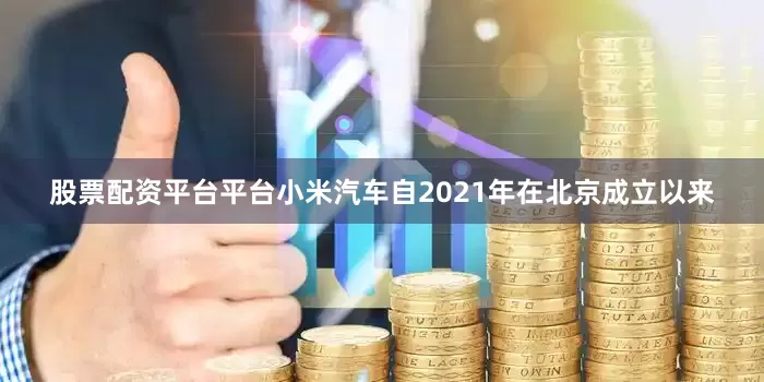 股票配资平台平台小米汽车自2021年在北京成立以来