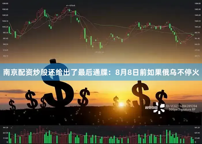 南京配资炒股还给出了最后通牒：8月8日前如果俄乌不停火